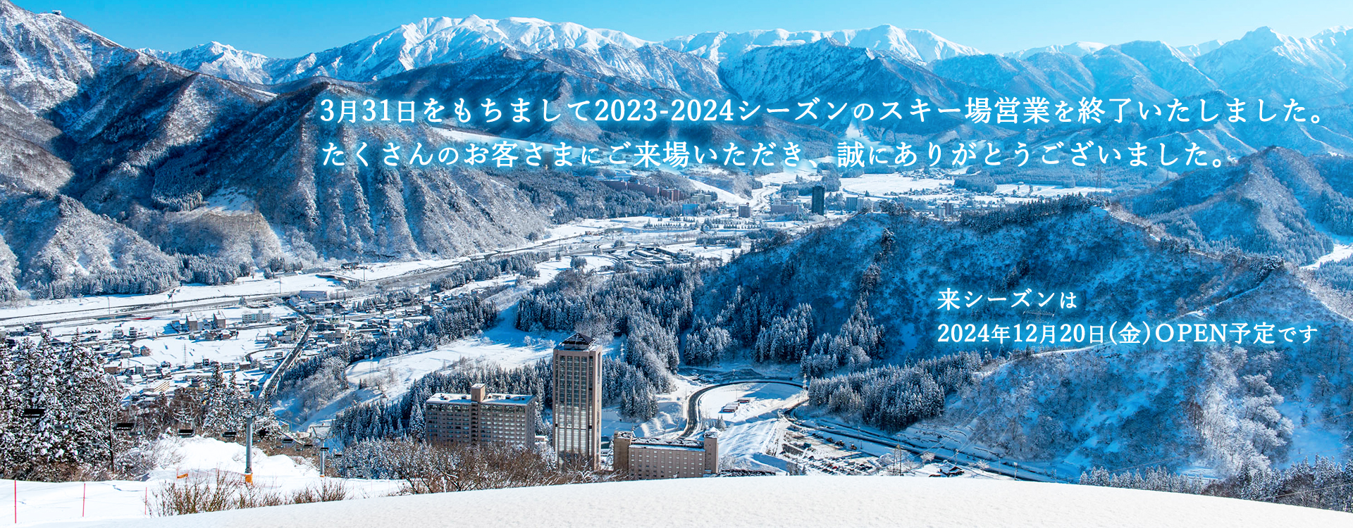 3月31日をもちまして2023-2024シーズンのスキー場営業を終了いたしました。たくさんのお客さまにご来場いただき、誠にありがとうございました。来シーズンは2024年12月20日（金）OPEN予定です。